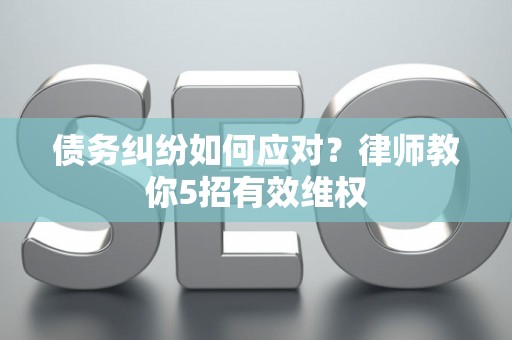 债务纠纷如何应对？律师教你5招有效维权