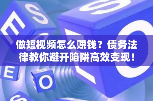 做短视频怎么赚钱？债务法律教你避开陷阱高效变现！