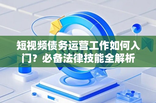 短视频债务运营工作如何入门？必备法律技能全解析