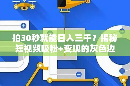 拍30秒就能日入三千？揭秘短视频吸粉+变现的灰色边界