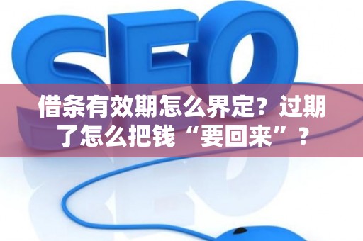 借条有效期怎么界定？过期了怎么把钱“要回来”？