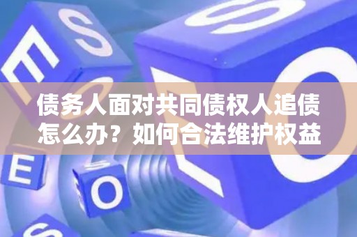 债务人面对共同债权人追债怎么办？如何合法维护权益？